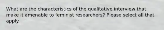 What are the characteristics of the qualitative interview that make it amenable to feminist researchers? Please select all that apply.