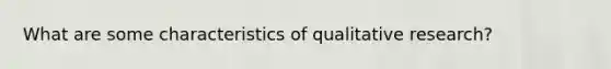 What are some characteristics of qualitative research?