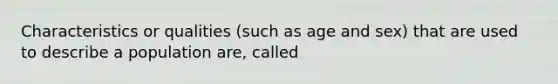 Characteristics or qualities (such as age and sex) that are used to describe a population are, called