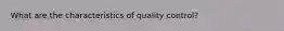 What are the characteristics of quality control?