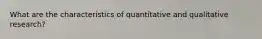 What are the characteristics of quantitative and qualitative research?