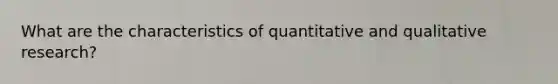 What are the characteristics of quantitative and qualitative research?