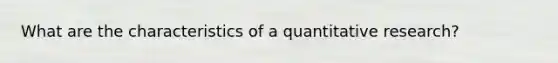 What are the characteristics of a quantitative research?