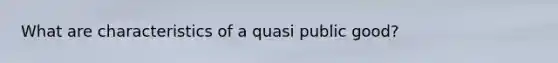 What are characteristics of a quasi public good?