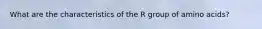 What are the characteristics of the R group of amino acids?