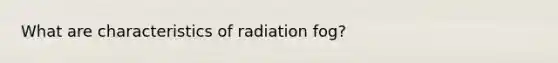 What are characteristics of radiation fog?