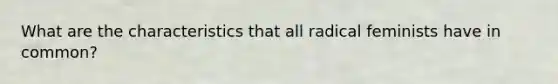 What are the characteristics that all radical feminists have in common?