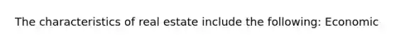 The characteristics of real estate include the following: Economic