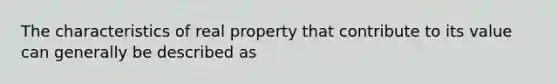 The characteristics of real property that contribute to its value can generally be described as