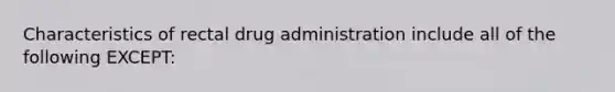 Characteristics of rectal drug administration include all of the following EXCEPT: