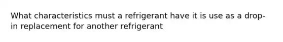 What characteristics must a refrigerant have it is use as a drop-in replacement for another refrigerant