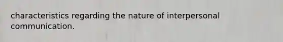 characteristics regarding the nature of interpersonal communication.