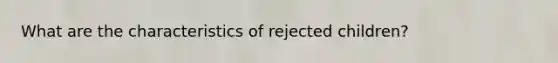 What are the characteristics of rejected children?