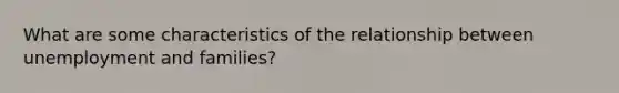 What are some characteristics of the relationship between unemployment and families?