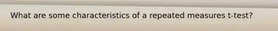 What are some characteristics of a repeated measures t-test?