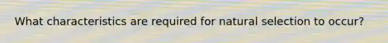 What characteristics are required for natural selection to occur?
