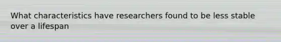 What characteristics have researchers found to be less stable over a lifespan