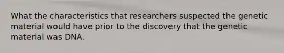 What the characteristics that researchers suspected the genetic material would have prior to the discovery that the genetic material was DNA.