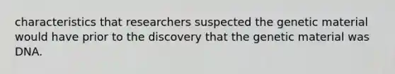 characteristics that researchers suspected the genetic material would have prior to the discovery that the genetic material was DNA.