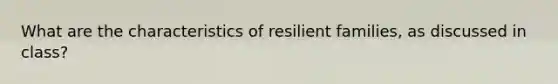 What are the characteristics of resilient families, as discussed in class?