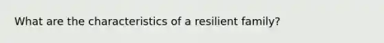 What are the characteristics of a resilient family?