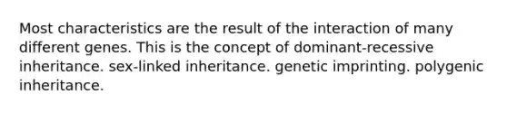 Most characteristics are the result of the interaction of many different genes. This is the concept of dominant-recessive inheritance. sex-linked inheritance. genetic imprinting. polygenic inheritance.