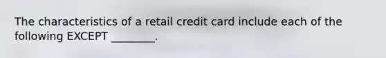 The characteristics of a retail credit card include each of the following EXCEPT ________.