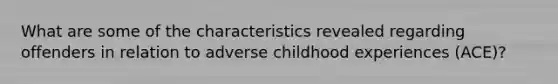 What are some of the characteristics revealed regarding offenders in relation to adverse childhood experiences (ACE)?