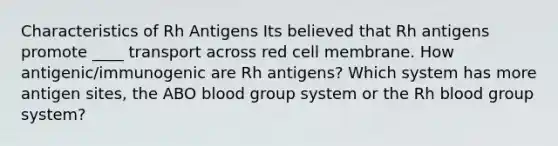 Characteristics of Rh Antigens Its believed that Rh antigens promote ____ transport across red cell membrane. How antigenic/immunogenic are Rh antigens? Which system has more antigen sites, the ABO blood group system or the Rh blood group system?