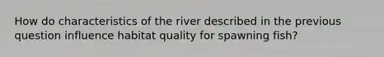 How do characteristics of the river described in the previous question influence habitat quality for spawning fish?