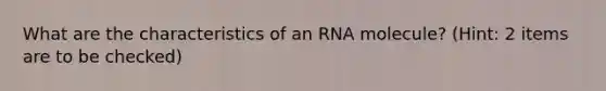 What are the characteristics of an RNA molecule? (Hint: 2 items are to be checked)