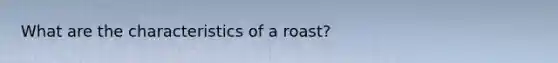 What are the characteristics of a roast?