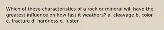 Which of these characteristics of a rock or mineral will have the greatest influence on how fast it weathers? a. cleavage b. color c. fracture d. hardness e. luster