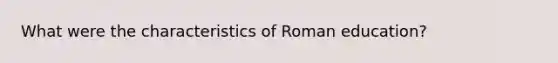 What were the characteristics of Roman education?