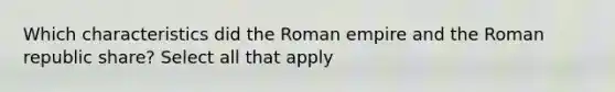 Which characteristics did the Roman empire and the Roman republic share? Select all that apply