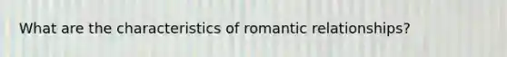 What are the characteristics of romantic relationships?