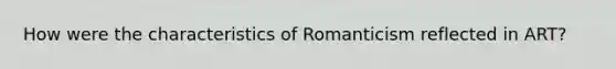 How were the characteristics of Romanticism reflected in ART?