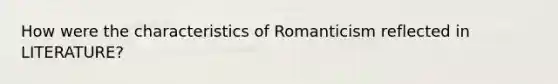 How were the characteristics of Romanticism reflected in LITERATURE?