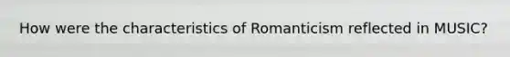 How were the characteristics of Romanticism reflected in MUSIC?