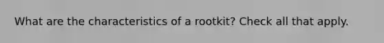 What are the characteristics of a rootkit? Check all that apply.