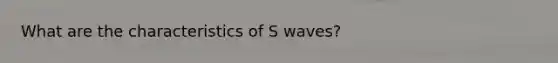 What are the characteristics of S waves?