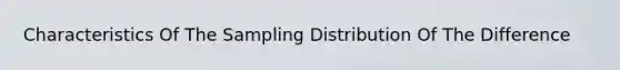 Characteristics Of The Sampling Distribution Of The Difference