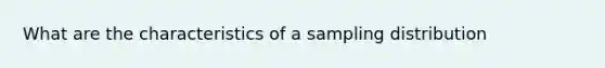 What are the characteristics of a sampling distribution