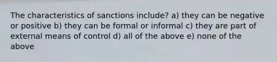 The characteristics of sanctions include? a) they can be negative or positive b) they can be formal or informal c) they are part of external means of control d) all of the above e) none of the above