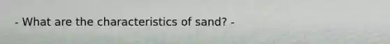 - What are the characteristics of sand? -