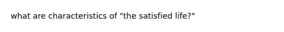 what are characteristics of "the satisfied life?"