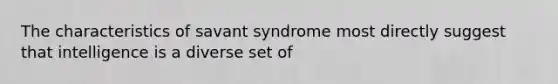 The characteristics of savant syndrome most directly suggest that intelligence is a diverse set of