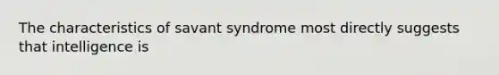 The characteristics of savant syndrome most directly suggests that intelligence is