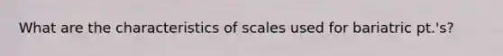 What are the characteristics of scales used for bariatric pt.'s?