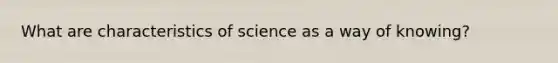 What are characteristics of science as a way of knowing?